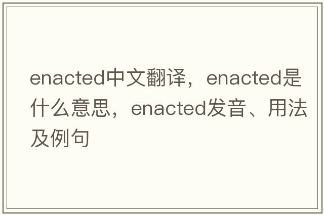 enacted中文翻譯，enacted是什么意思，enacted發(fā)音、用法及例句