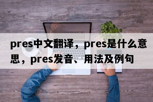 pres中文翻譯，pres是什么意思，pres發(fā)音、用法及例句