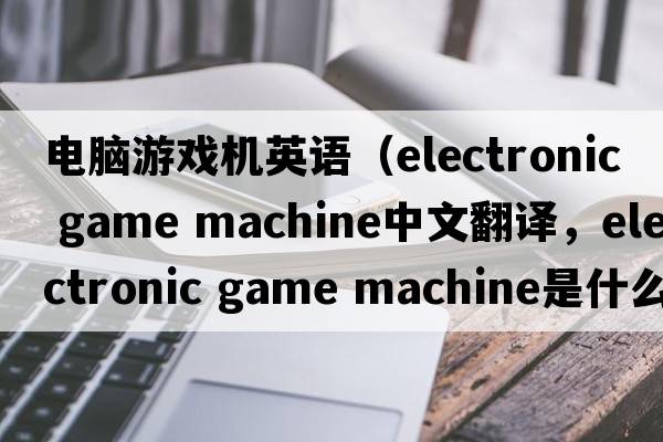 電腦游戲機英語(yǔ)（electronic game machine中文翻譯，electronic game machine是什么意思，electronic game machine發(fā)音、用法及例句）
