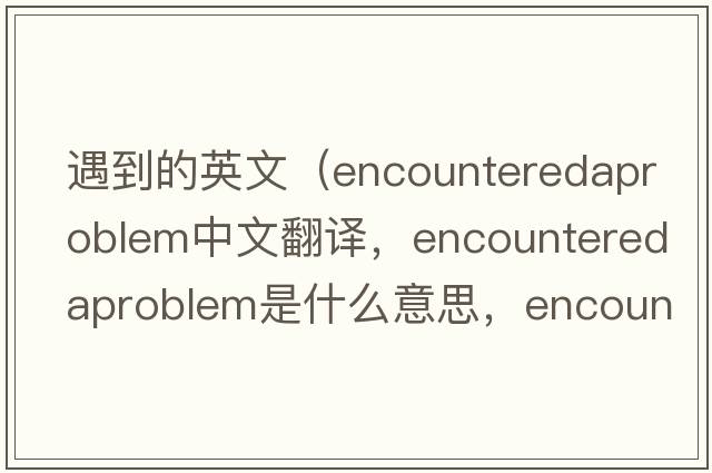 遇到的英文（encounteredaproblem中文翻譯，encounteredaproblem是什么意思，encounteredaproblem發(fā)音、用法及例句）