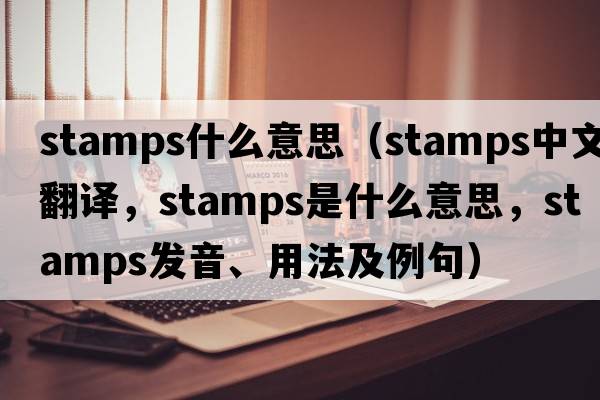 stamps什么意思（stamps中文翻譯，stamps是什么意思，stamps發(fā)音、用法及例句）