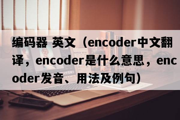 編碼器 英文（encoder中文翻譯，encoder是什么意思，encoder發(fā)音、用法及例句）