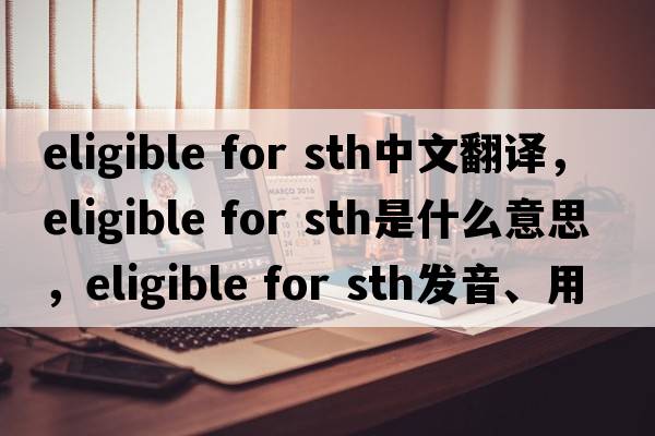 eligible for sth中文翻譯，eligible for sth是什么意思，eligible for sth發(fā)音、用法及例句