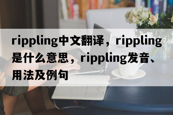 rippling中文翻譯，rippling是什么意思，rippling發(fā)音、用法及例句