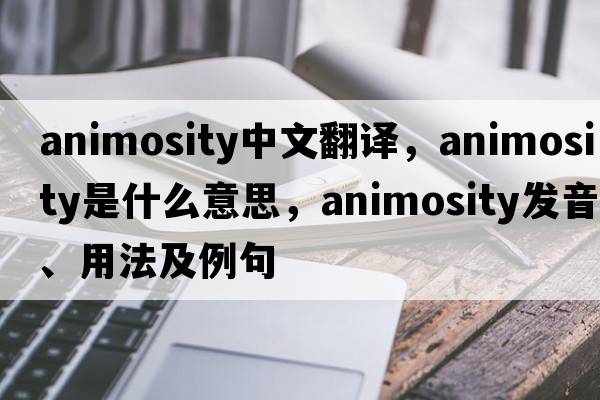 animosity中文翻譯，animosity是什么意思，animosity發(fā)音、用法及例句