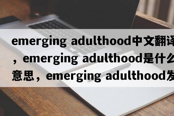 emerging adulthood中文翻譯，emerging adulthood是什么意思，emerging adulthood發(fā)音、用法及例句