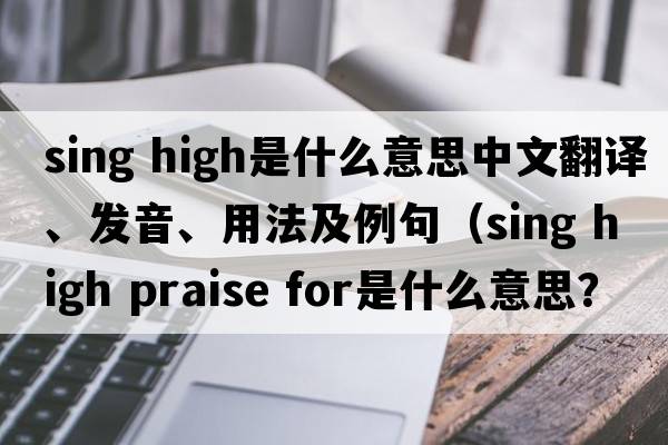 sing high是什么意思中文翻譯、發(fā)音、用法及例句（sing high praise for是什么意思？）