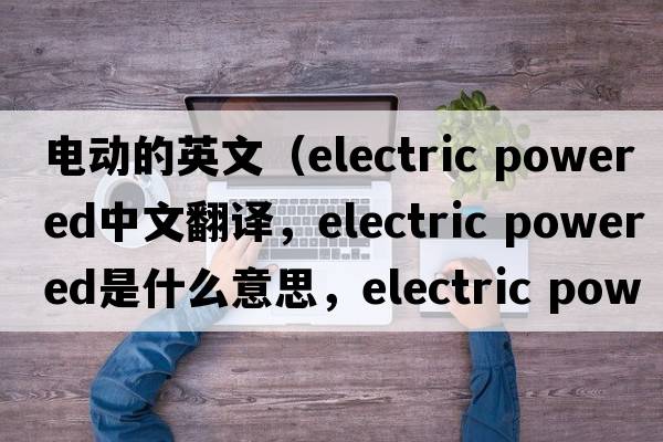 電動(dòng)的英文（electric powered中文翻譯，electric powered是什么意思，electric powered發(fā)音、用法及例句）