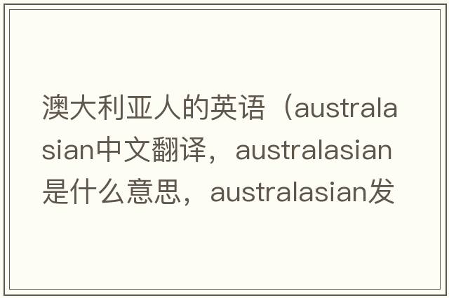 澳大利亞人的英語(yǔ)（Australasian中文翻譯，Australasian是什么意思，Australasian發(fā)音、用法及例句）