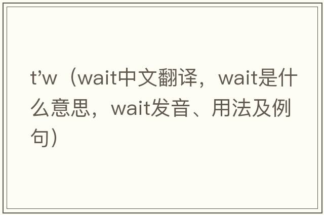t'w（wait中文翻譯，wait是什么意思，wait發(fā)音、用法及例句）