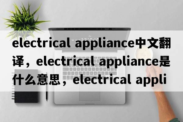 electrical appliance中文翻譯，electrical appliance是什么意思，electrical appliance發(fā)音、用法及例句
