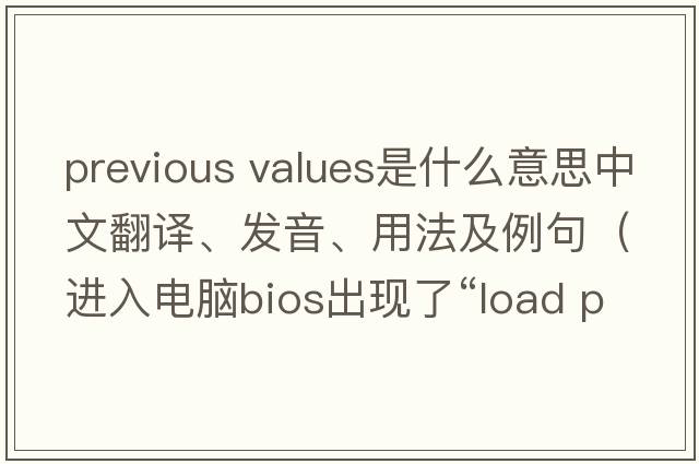 previous values是什么意思中文翻譯、發(fā)音、用法及例句（進(jìn)入電腦bios出現了“l(fā)oad previous values”怎么辦？）