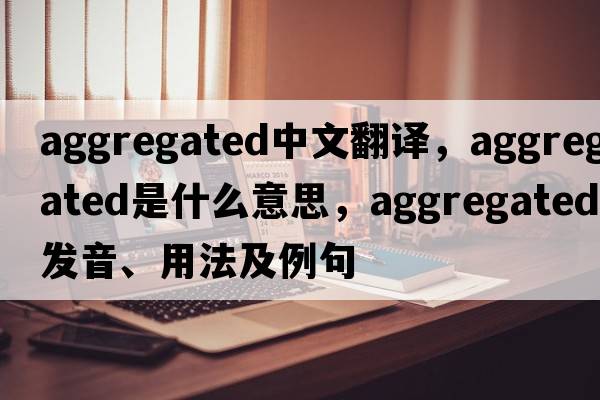 aggregated中文翻譯，aggregated是什么意思，aggregated發(fā)音、用法及例句