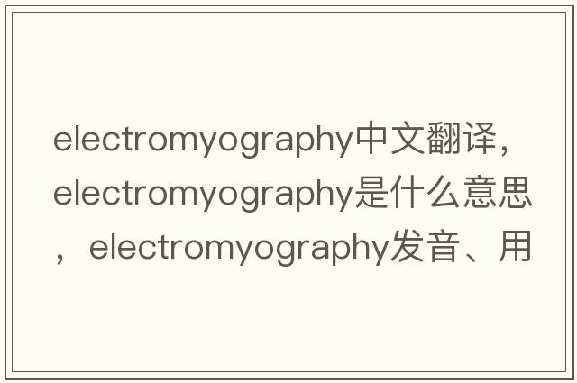 electromyography中文翻譯，electromyography是什么意思，electromyography發(fā)音、用法及例句
