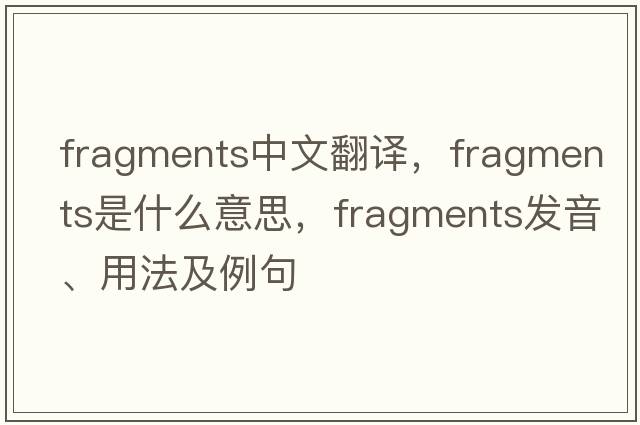 fragments中文翻譯，fragments是什么意思，fragments發(fā)音、用法及例句