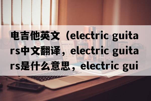 電吉他英文（electric guitars中文翻譯，electric guitars是什么意思，electric guitars發(fā)音、用法及例句）
