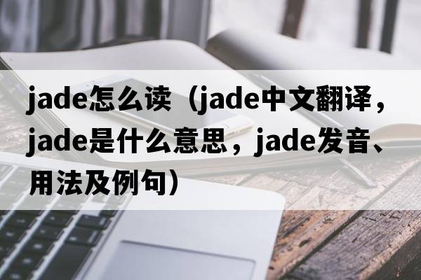 jade怎么讀（jade中文翻譯，jade是什么意思，jade發(fā)音、用法及例句）