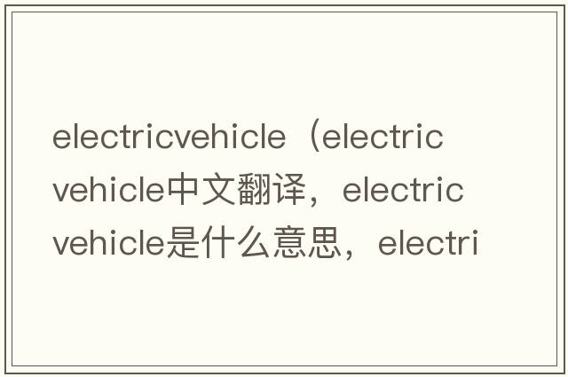 electricvehicle（electric vehicle中文翻譯，electric vehicle是什么意思，electric vehicle發(fā)音、用法及例句）