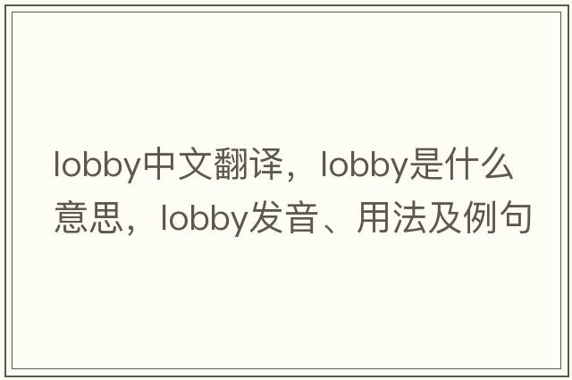 lobby中文翻譯，lobby是什么意思，lobby發(fā)音、用法及例句