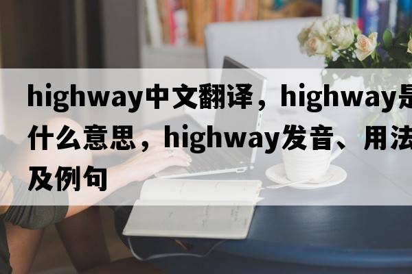 highway中文翻譯，highway是什么意思，highway發(fā)音、用法及例句