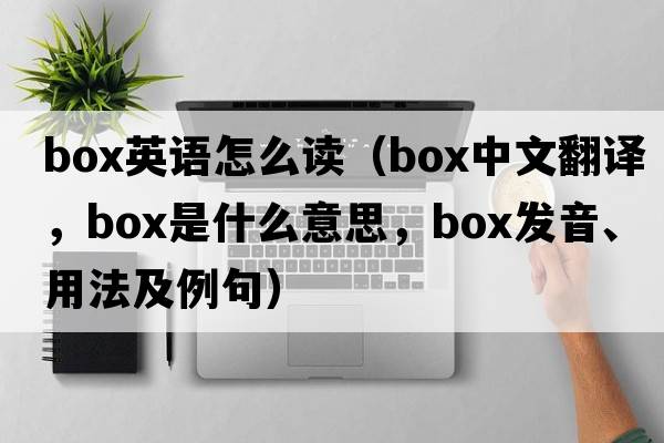 box英語(yǔ)怎么讀（box中文翻譯，box是什么意思，box發(fā)音、用法及例句）