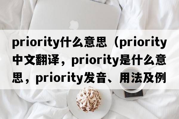 priority什么意思（priority中文翻譯，priority是什么意思，priority發(fā)音、用法及例句）
