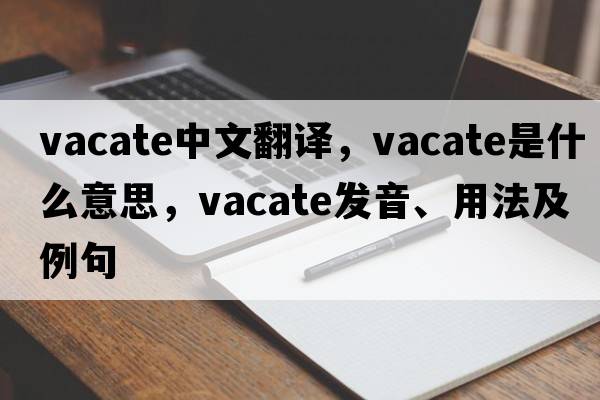 vacate中文翻譯，vacate是什么意思，vacate發(fā)音、用法及例句