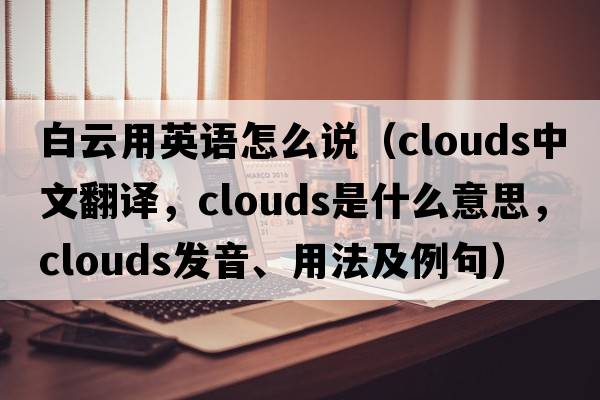 白云用英語(yǔ)怎么說(shuō)（clouds中文翻譯，clouds是什么意思，clouds發(fā)音、用法及例句）
