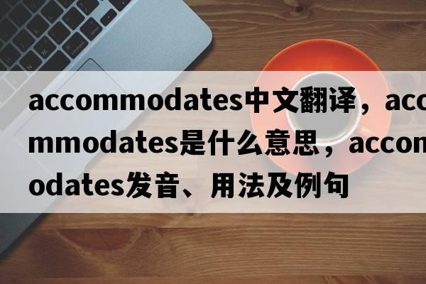 accommodates中文翻譯，accommodates是什么意思，accommodates發(fā)音、用法及例句