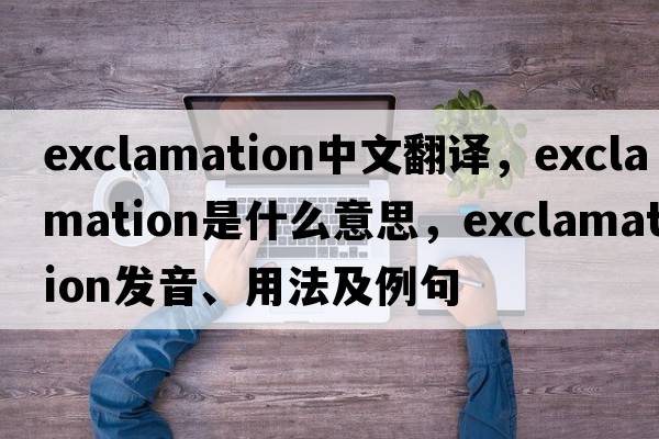 exclamation中文翻譯，exclamation是什么意思，exclamation發(fā)音、用法及例句