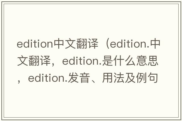 edition中文翻譯（edition.中文翻譯，edition.是什么意思，edition.發(fā)音、用法及例句）