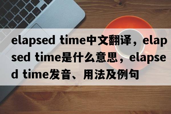 elapsed time中文翻譯，elapsed time是什么意思，elapsed time發(fā)音、用法及例句