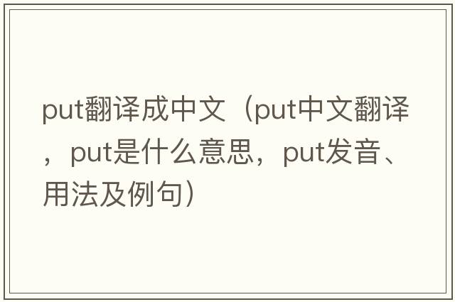 put翻譯成中文（put中文翻譯，put是什么意思，put發(fā)音、用法及例句）