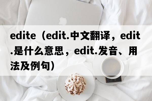 edite（edit.中文翻譯，edit.是什么意思，edit.發(fā)音、用法及例句）