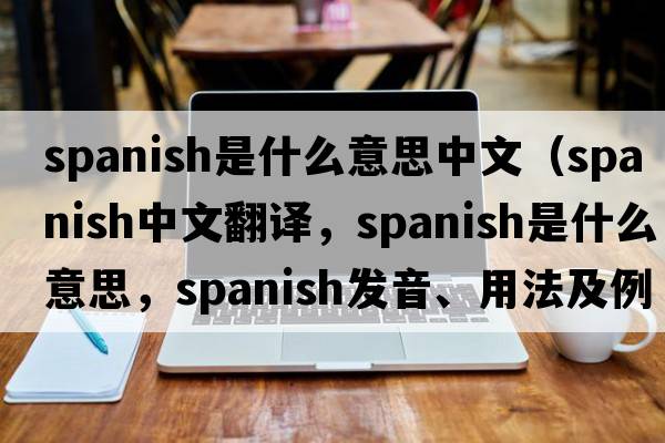 spanish是什么意思中文（Spanish中文翻譯，Spanish是什么意思，Spanish發(fā)音、用法及例句）