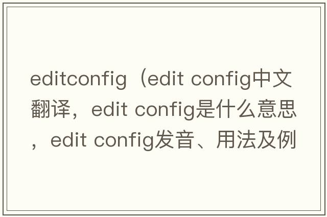 editconfig（edit config中文翻譯，edit config是什么意思，edit config發(fā)音、用法及例句）