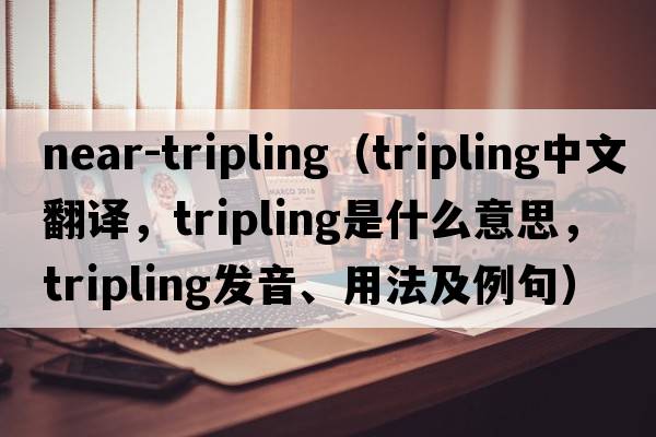 near-tripling（tripling中文翻譯，tripling是什么意思，tripling發(fā)音、用法及例句）
