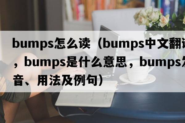 bumps怎么讀（bumps中文翻譯，bumps是什么意思，bumps發(fā)音、用法及例句）