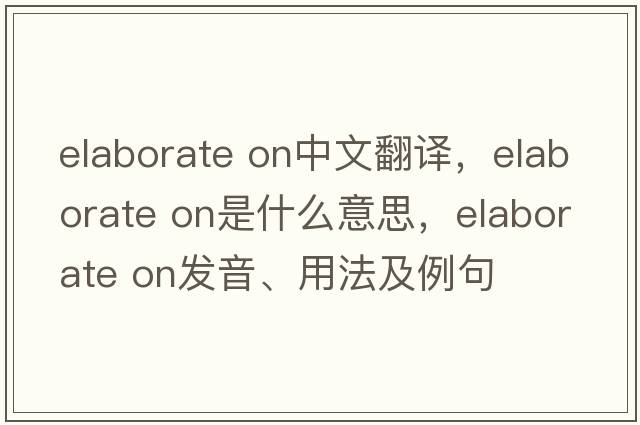 elaborate on中文翻譯，elaborate on是什么意思，elaborate on發(fā)音、用法及例句