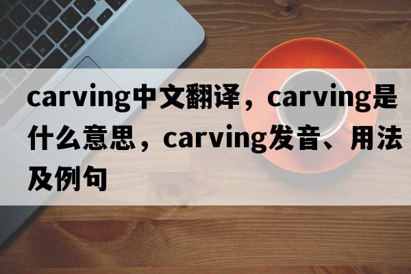 carving中文翻譯，carving是什么意思，carving發(fā)音、用法及例句