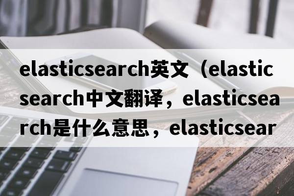 elasticsearch英文（elasticsearch中文翻譯，elasticsearch是什么意思，elasticsearch發(fā)音、用法及例句）