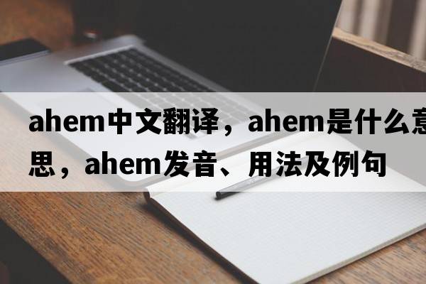 ahem中文翻譯，ahem是什么意思，ahem發(fā)音、用法及例句