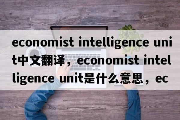 economist intelligence unit中文翻譯，economist intelligence unit是什么意思，economist intelligence unit發(fā)音、用法及例句