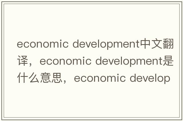 economic development中文翻譯，economic development是什么意思，economic development發(fā)音、用法及例句