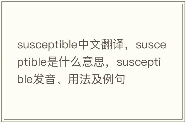 susceptible中文翻譯，susceptible是什么意思，susceptible發(fā)音、用法及例句