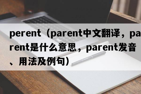 perent（parent中文翻譯，parent是什么意思，parent發(fā)音、用法及例句）