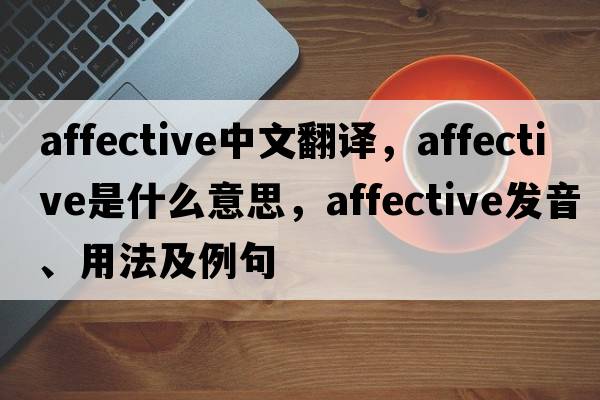 affective中文翻譯，affective是什么意思，affective發(fā)音、用法及例句