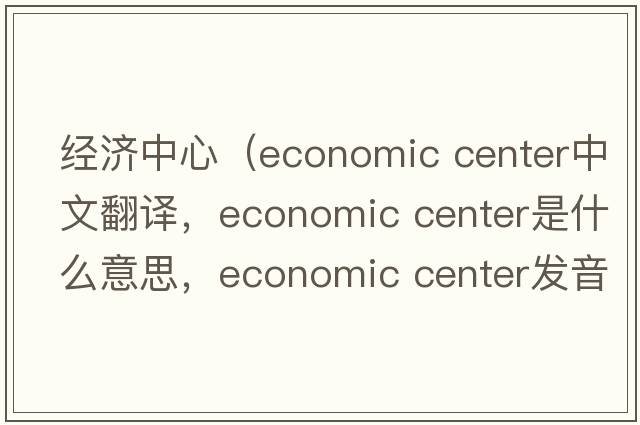 經(jīng)濟中心（economic center中文翻譯，economic center是什么意思，economic center發(fā)音、用法及例句）