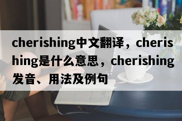 cherishing中文翻譯，cherishing是什么意思，cherishing發(fā)音、用法及例句