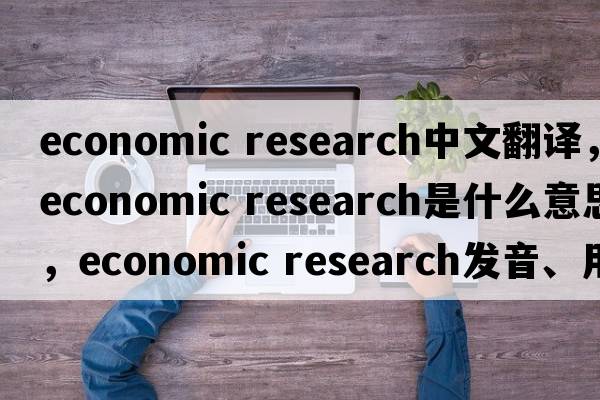 economic research中文翻譯，economic research是什么意思，economic research發(fā)音、用法及例句